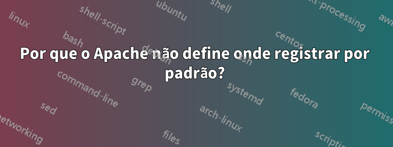 Por que o Apache não define onde registrar por padrão?