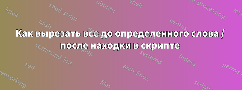 Как вырезать все до определенного слова / после находки в скрипте