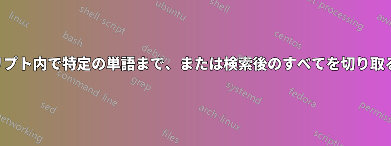 スクリプト内で特定の単語まで、または検索後のすべてを切り取る方法