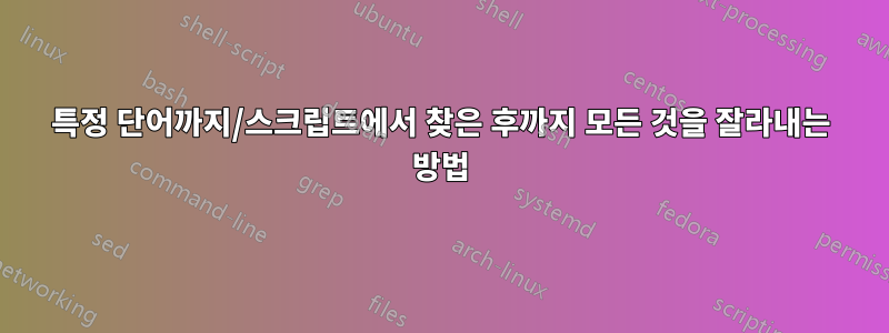 특정 단어까지/스크립트에서 찾은 후까지 모든 것을 잘라내는 방법