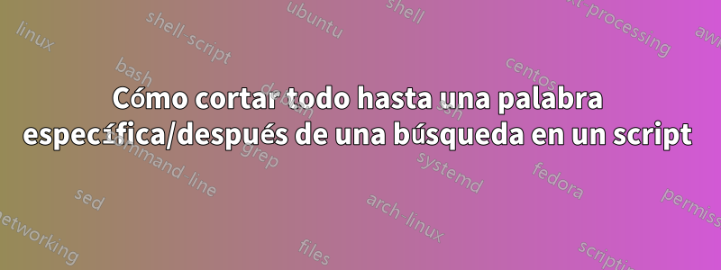 Cómo cortar todo hasta una palabra específica/después de una búsqueda en un script