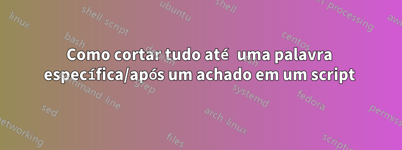 Como cortar tudo até uma palavra específica/após um achado em um script