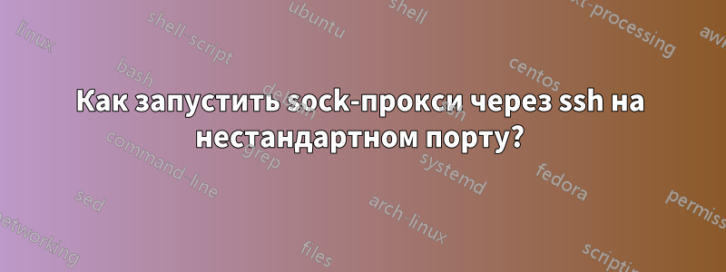 Как запустить sock-прокси через ssh на нестандартном порту?