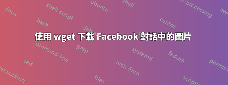 使用 wget 下載 Facebook 對話中的圖片