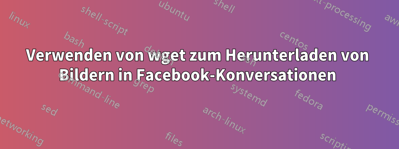 Verwenden von wget zum Herunterladen von Bildern in Facebook-Konversationen