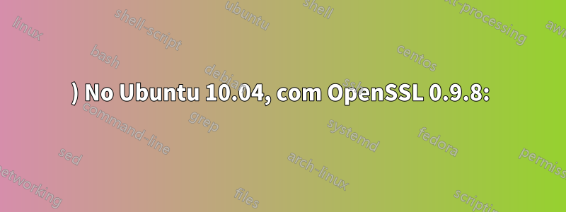 1) No Ubuntu 10.04, com OpenSSL 0.9.8: