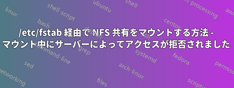 /etc/fstab 経由で NFS 共有をマウントする方法 - マウント中にサーバーによってアクセスが拒否されました