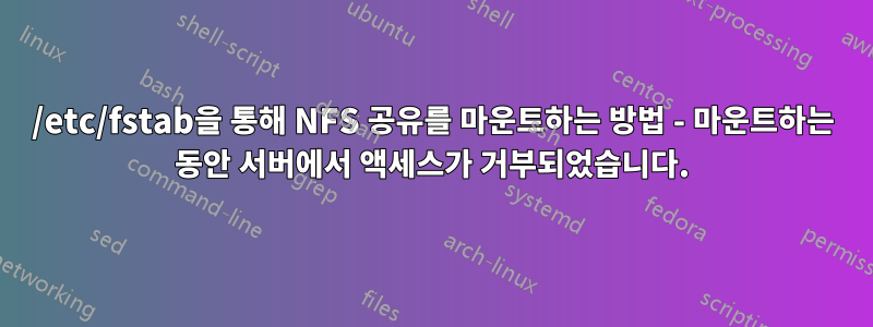 /etc/fstab을 통해 NFS 공유를 마운트하는 방법 - 마운트하는 동안 서버에서 액세스가 거부되었습니다.