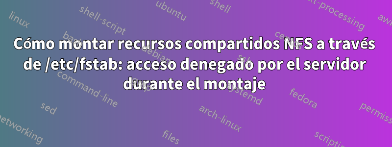 Cómo montar recursos compartidos NFS a través de /etc/fstab: acceso denegado por el servidor durante el montaje