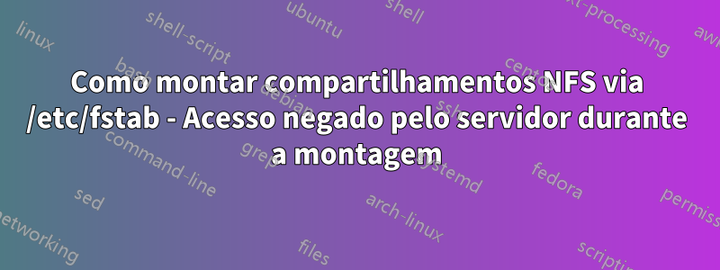 Como montar compartilhamentos NFS via /etc/fstab - Acesso negado pelo servidor durante a montagem