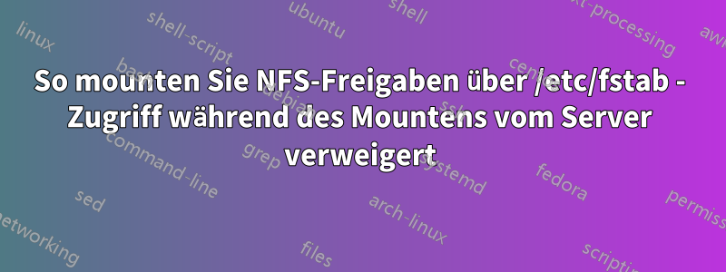 So mounten Sie NFS-Freigaben über /etc/fstab - Zugriff während des Mountens vom Server verweigert