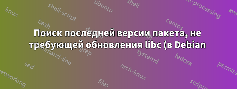 Поиск последней версии пакета, не требующей обновления libc (в Debian)
