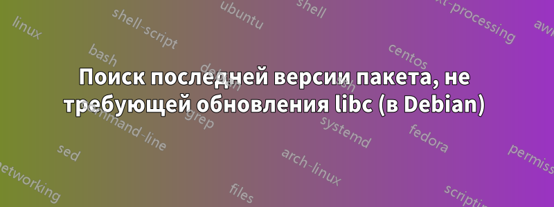 Поиск последней версии пакета, не требующей обновления libc (в Debian)