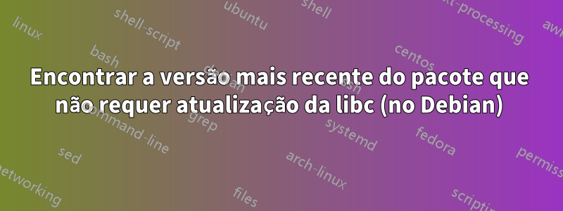 Encontrar a versão mais recente do pacote que não requer atualização da libc (no Debian)