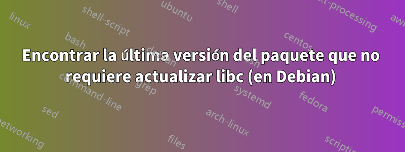 Encontrar la última versión del paquete que no requiere actualizar libc (en Debian)