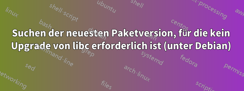 Suchen der neuesten Paketversion, für die kein Upgrade von libc erforderlich ist (unter Debian)