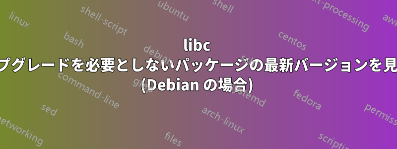 libc のアップグレードを必要としないパッケージの最新バージョンを見つける (Debian の場合)