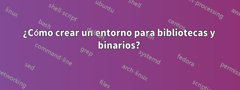 ¿Cómo crear un entorno para bibliotecas y binarios?