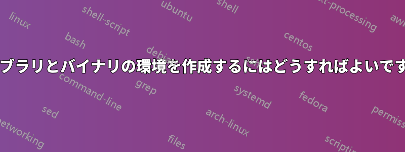 ライブラリとバイナリの環境を作成するにはどうすればよいですか?