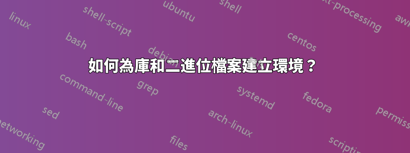 如何為庫和二進位檔案建立環境？