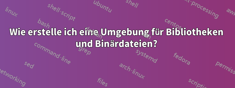 Wie erstelle ich eine Umgebung für Bibliotheken und Binärdateien?