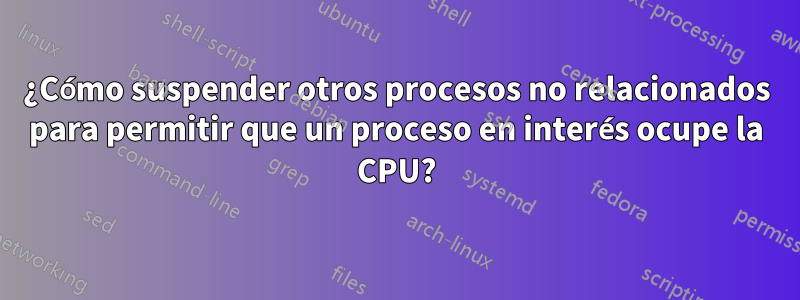 ¿Cómo suspender otros procesos no relacionados para permitir que un proceso en interés ocupe la CPU?