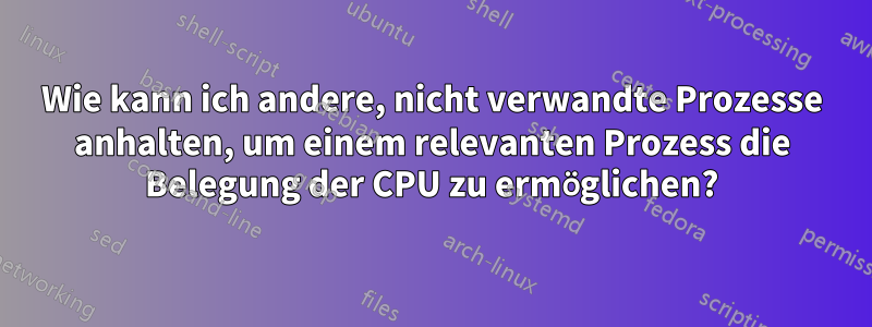 Wie kann ich andere, nicht verwandte Prozesse anhalten, um einem relevanten Prozess die Belegung der CPU zu ermöglichen?