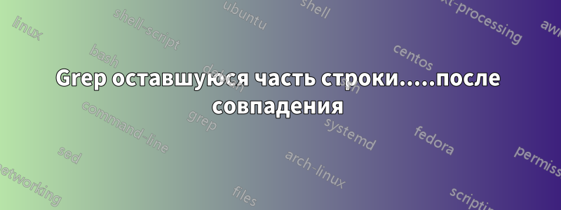 Grep оставшуюся часть строки.....после совпадения