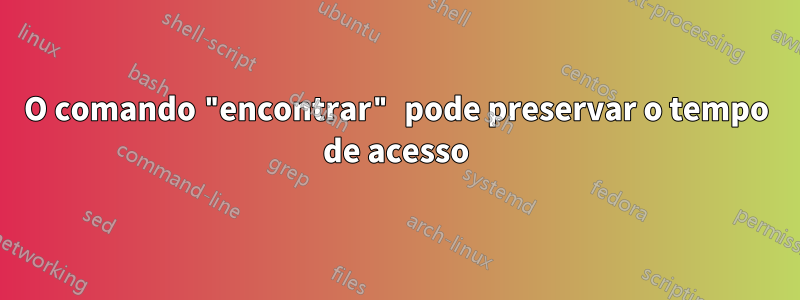 O comando "encontrar" pode preservar o tempo de acesso