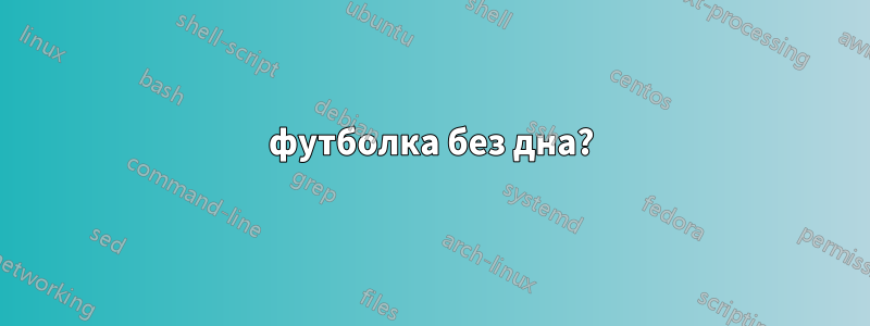 футболка без дна?