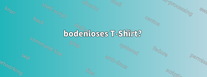 bodenloses T-Shirt?