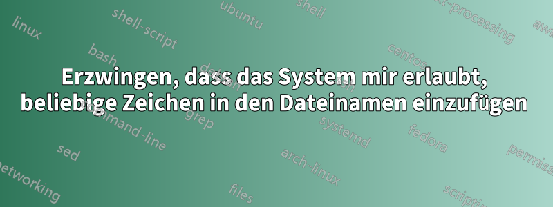 Erzwingen, dass das System mir erlaubt, beliebige Zeichen in den Dateinamen einzufügen