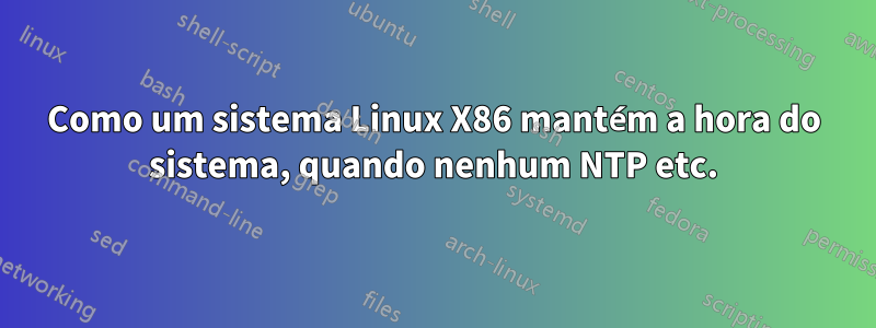 Como um sistema Linux X86 mantém a hora do sistema, quando nenhum NTP etc.