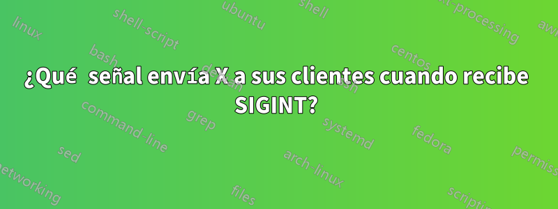 ¿Qué señal envía X a sus clientes cuando recibe SIGINT?