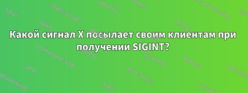 Какой сигнал X посылает своим клиентам при получении SIGINT?