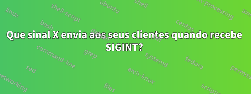 Que sinal X envia aos seus clientes quando recebe SIGINT?