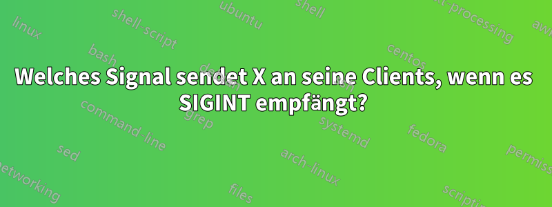 Welches Signal sendet X an seine Clients, wenn es SIGINT empfängt?