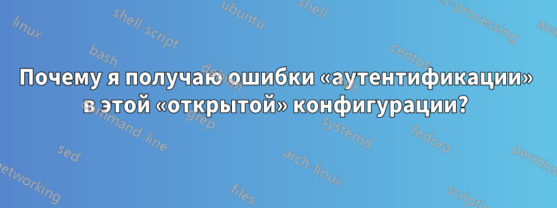 Почему я получаю ошибки «аутентификации» в этой «открытой» конфигурации?