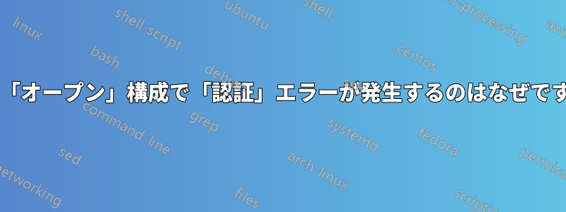 この「オープン」構成で「認証」エラーが発生するのはなぜですか?