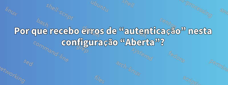 Por que recebo erros de “autenticação” nesta configuração “Aberta”?