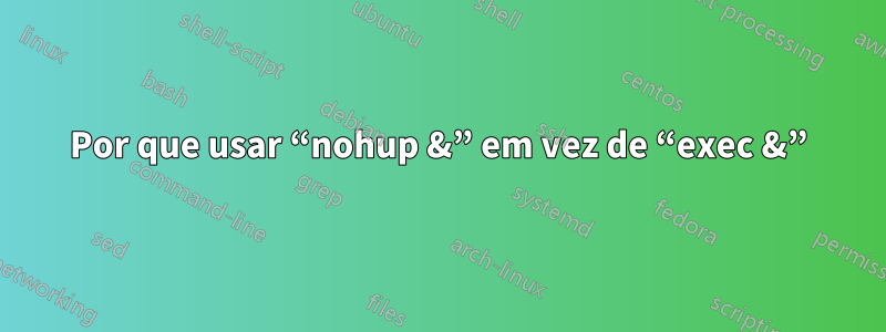 Por que usar “nohup &” em vez de “exec &”