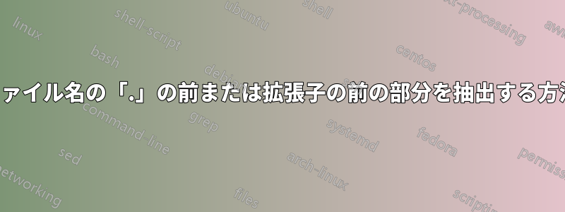 ファイル名の「.」の前または拡張子の前の部分を抽出する方法