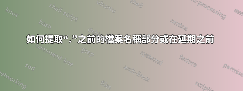 如何提取“.”之前的檔案名稱部分或在延期之前