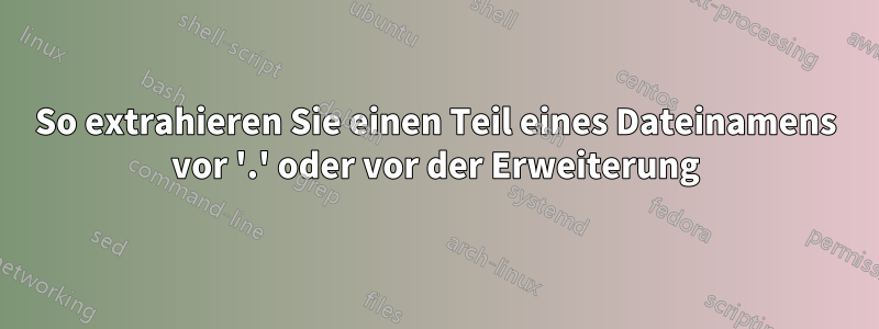 So extrahieren Sie einen Teil eines Dateinamens vor '.' oder vor der Erweiterung