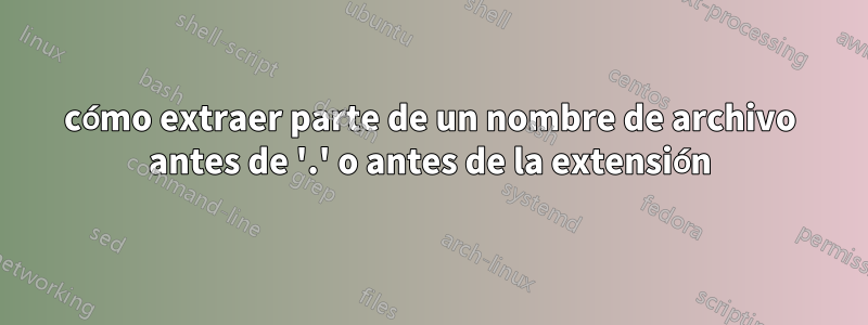 cómo extraer parte de un nombre de archivo antes de '.' o antes de la extensión