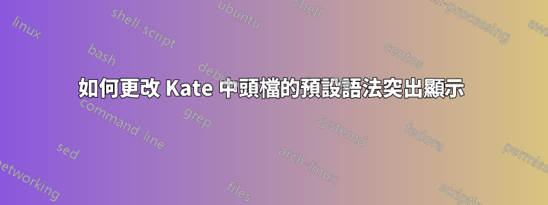 如何更改 Kate 中頭檔的預設語法突出顯示