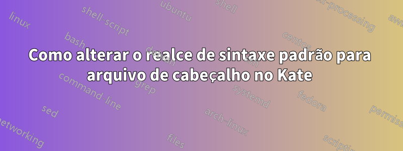 Como alterar o realce de sintaxe padrão para arquivo de cabeçalho no Kate