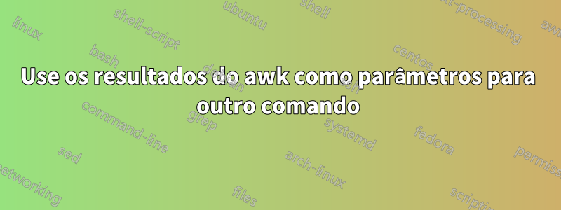 Use os resultados do awk como parâmetros para outro comando