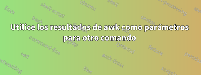 Utilice los resultados de awk como parámetros para otro comando