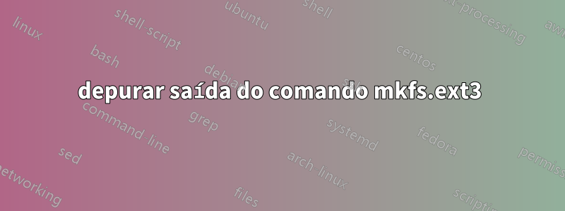 depurar saída do comando mkfs.ext3